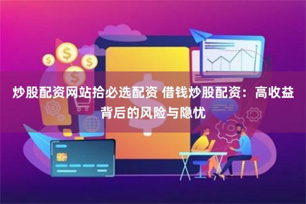 炒股配资网站拾必选配资 借钱炒股配资：高收益背后的风险与隐忧