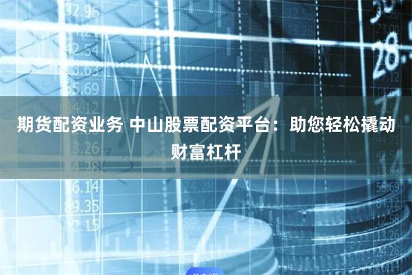期货配资业务 中山股票配资平台:助您轻松撬动财富杠杆