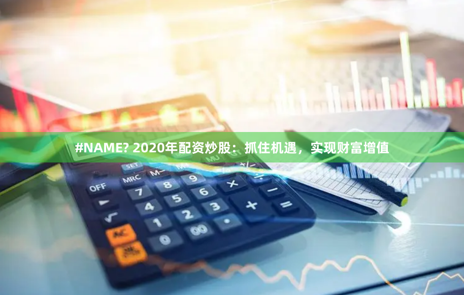 #NAME? 2020年配资炒股:抓住机遇,实现财富增值