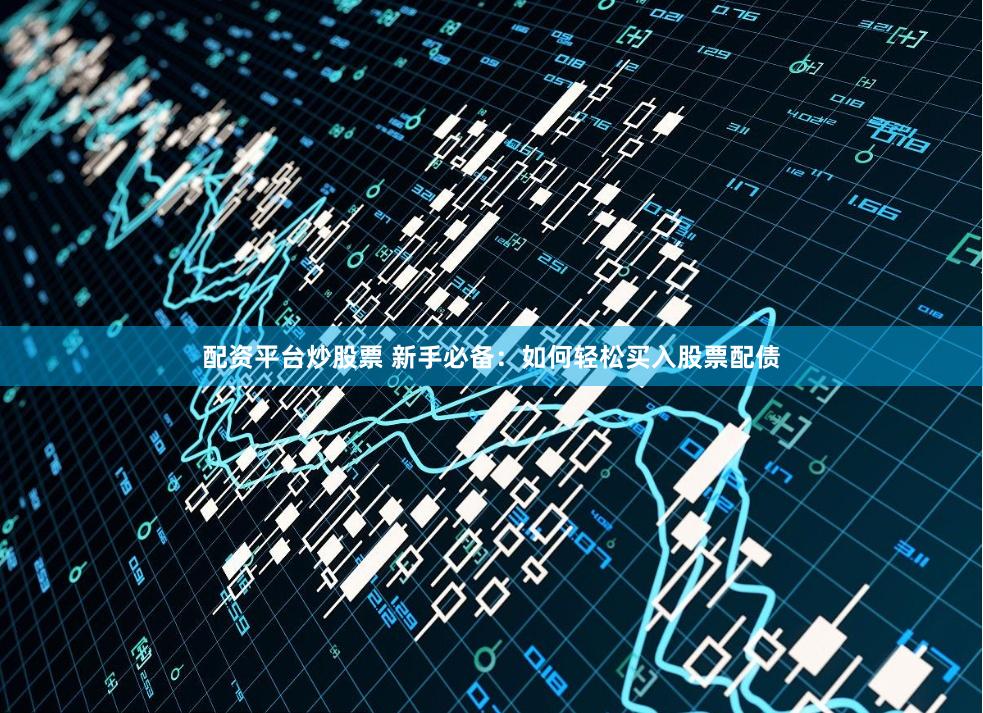 配资平台炒股票 新手必备：如何轻松买入股票配债